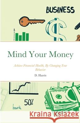 Mind Your Money: Achieve Financial Health, By Changing Your Behavior Harris, D. 9781716770197 Lulu.com - książka