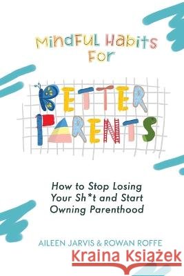 Mindful Habits for Better Parents: How to Stop Losing Your Sh*t and Start Owning Parenthood Aileen Jarvis Rowan Roffe 9781960088031 Huang Creative Publishing - książka