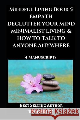 Mindful Living Book 5: Empath, Declutter Your Mind, Minimalist Living & How To Talk To Anyone Anywhere: 4 Manuscripts: Eliminate Worry, Anxie Carter, Vik 9781717887573 Independently Published - książka