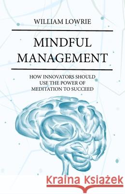 Mindful Management: How Innovators Should Use The Power of Meditation to Succeed William Lowrie 9781641372480 New Degree Press - książka