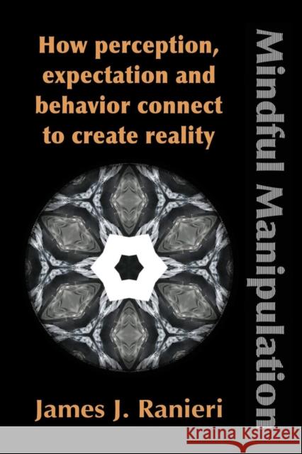 Mindful Manipulation: How Perception, Expectation, and Behavior Connect to Create Reality James J Ranieri 9781632631091 Booklocker.com - książka