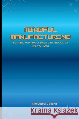Mindful Manufacturing, Rethink Your Daily Habits to Produce a Life You Love Emmanuel Joseph 9780287892161 Emmanuel Joseph - książka