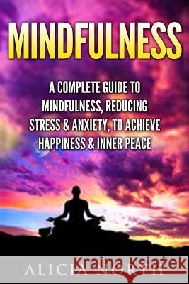 Mindfulness: A Complete Guide to Mindfulness, Reducing Stress & Anxiety, to Achieve Happiness & Inner Peace Alicia North 9781537209593 Createspace Independent Publishing Platform - książka