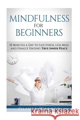 Mindfulness For Beginners: 10 Minutes A Day To Less Stress, Less Mess and Finally Finding True Inner Peace Walker, Olivia M. 9781533678614 Createspace Independent Publishing Platform - książka