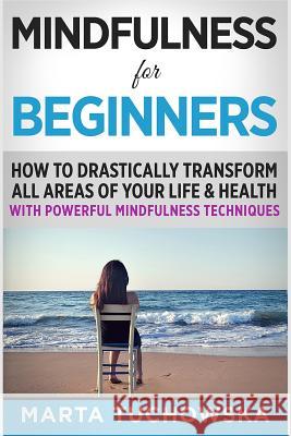 Mindfulness for Beginners: How to Drastically Transform All Areas of Your Life & Health with Powerful Mindfulness Techniques Marta Tuchowska 9781535402279 Createspace Independent Publishing Platform - książka
