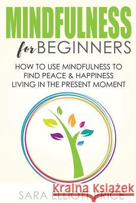 Mindfulness for Beginners: How to Use Mindfulness to Find Peace & Happiness Living in the Present Moment Sara Elliott Price 9781533259943 Createspace Independent Publishing Platform - książka