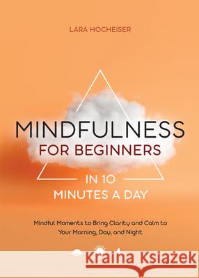 Mindfulness for Beginners in 10 Minutes a Day: Mindful Moments to Bring Clarity and Calm to Your Morning, Day, and Night Lara Hocheiser 9781648768514 Rockridge Press - książka