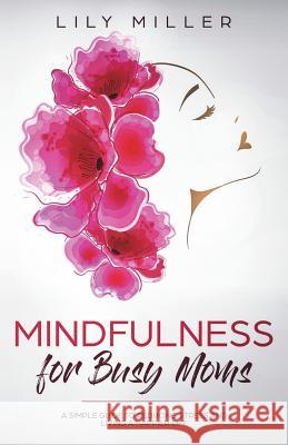Mindfulness for Busy Moms: A Simple Guide to Reducing Stress and Living a Happier Life Lily Miller 9781720922865 Createspace Independent Publishing Platform - książka