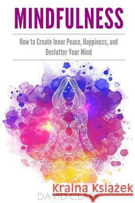 Mindfulness: How to Create Inner Peace, Happiness, and Declutter Your Mind David Clark 9781985093898 Createspace Independent Publishing Platform - książka