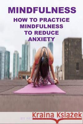 Mindfulness: How To Practice Mindfulness To Reduce Anxiety Carlisle, Patricia a. 9781981466023 Createspace Independent Publishing Platform - książka