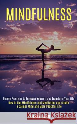 Mindfulness: How to Use Mindfulness and Meditation and Create a Calmer Mind and More Peaceful Life (Simple Practices to Empower You Gregory Lakin 9781989990827 Rob Miles - książka