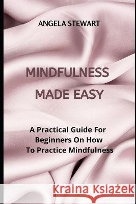 Mindfulness Made Easy: A Practical Guide For Beginners On How To Practice Mindfulness Angela Stewart 9798842757947 Independently Published - książka