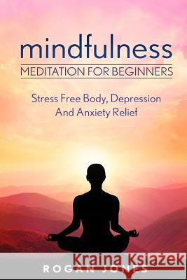Mindfulness: Meditation For Beginners - Stress Free Body, Depression And Anxiety Relief Jones, Rogan 9781533093929 Createspace Independent Publishing Platform - książka