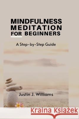 Mindfulness Meditation for Beginners: A Step-by-Step Guide Justin J Williams   9798385771639 Independently Published - książka