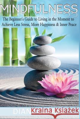 Mindfulness: The Beginner's Guide to Living in the Moment to Achieve Less Stress, More Happiness & Inner Peace Diane Clarke 9781517651985 Createspace - książka