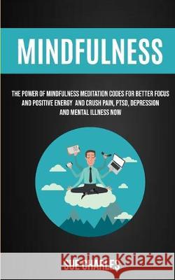 Mindfulness: The Power Of Mindfulness Meditation Codes For Better Focus And Positive Energy And Crush Pain, PTSD, Depression And Mental Illness Now Sue Charles 9781989682234 Robert Satterfield - książka