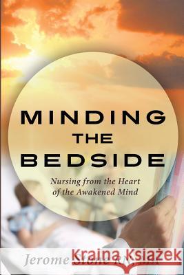 Minding the Bedside: Nursing from the Heart of the Awakened Mind Jerome Stone 9781500525392 Createspace - książka