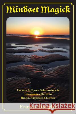 Mindset Magick: Uncover & Uproot Subconscious & Unconscious Blocks to Health, Happiness & Success Frances Douglas 9781925692532 Frances Douglas - książka
