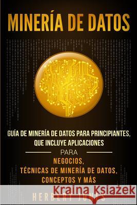 Minería de Datos: Guía de Minería de Datos para Principiantes, que Incluye Aplicaciones para Negocios, Técnicas de Minería de Datos, Con Jones, Herbert 9781950922352 Bravex Publications - książka
