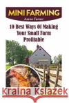 Mini Farming: 10 Best Ways Of Making Your Small Farm Profitable Turner, Aaron 9781548949570 Createspace Independent Publishing Platform