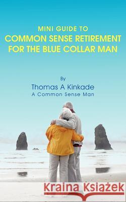 Mini Guide To Common Sense Retirement For The Blue Collar Man: By Thomas A Kinkade A Common Sense Man Kinkade, Thomas A. 9781468546798 Authorhouse - książka