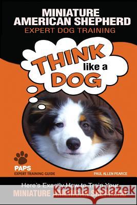 MINIATURE AMERICAN SHEPHERD Expert Dog Training: Think Like a Dog Here's Exactly How to Train Your Miniature American Shepherd Pearce, Paul Allen 9781974541607 Createspace Independent Publishing Platform - książka