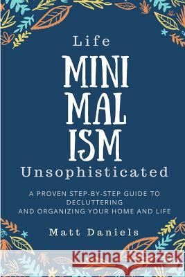 Minimalism: Life Unsophisticated: A Proven Step-By-Step Guide to Decluttering and Organizing your Home and Life Daniels, Matt 9781985327610 Createspace Independent Publishing Platform - książka