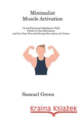 Minimalist Muscle Activation: Crush Structural Imbalances, Find Clarity in Your Movement, and Live Pain-Free and Strong Now and in the Future Samuel Green   9781806310975 Samuel Green - książka