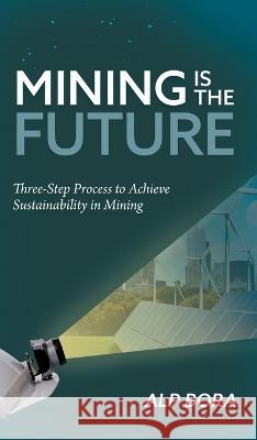 Mining is the Future: Three-Step Process to Achieve Sustainability in Mining Alp Bora 9781039163560 FriesenPress - książka