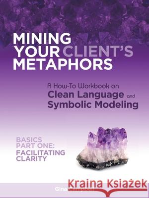 Mining Your Client's Metaphors: A How-To Workbook on Clean Language and Symbolic Modeling, Basics Part I: Facilitating Clarity Campbell, Gina 9781452558752 Balboa Press - książka