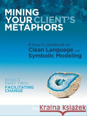 Mining Your Client's Metaphors: A How-To Workbook on Clean Language and Symbolic Modeling, Basics Part Ii: Facilitating Change Campbell, Gina 9781452571058 Balboa Press - książka