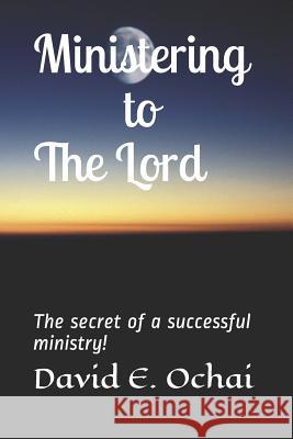 Ministering to the Lord: The secret of a successful ministry! David E. Ochai 9781097754786 Independently Published - książka