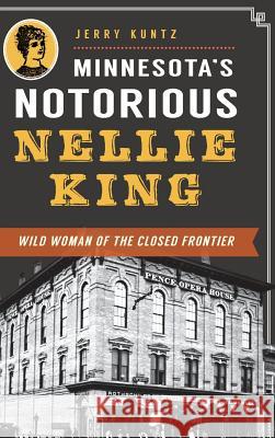 Minnesota's Notorious Nellie King: Wild Woman of the Closed Frontier Jerry Kuntz 9781540209092 History Press Library Editions - książka