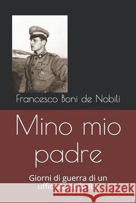 Mino mio padre: Giorni di guerra di un ufficiale della Rsi Boni de Nobili, Francesco 9781976781476 Independently Published - książka