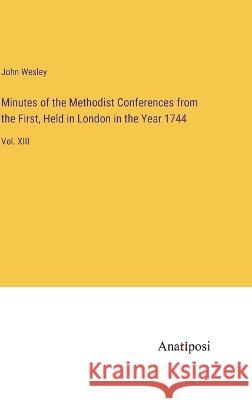 Minutes of the Methodist Conferences from the First, Held in London in the Year 1744: Vol. XIII John Wesley   9783382316471 Anatiposi Verlag - książka