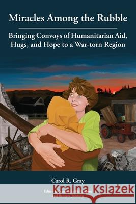 Miracles Among the Rubble: Bringing Convoys of Humanitarian Aid, Hugs, and Hope to a War-torn Region Carol R Gray, Samantha Richardson, Rebecca Johnson 9781589585782 Greg Kofford Books - książka