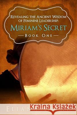 Miriam's Secret: Revealing the Ancient Wisdom of Feminine Leadership Eliana Gilad 9780692916131 Voices of Eden - książka