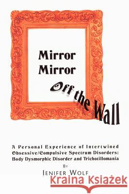 Mirror Mirror Off The Wall: A Personal Experience of Intertwined Obsessive/Compulsive Spectrum Disorders: Body Dysmorphic Disorder and Trichotillo Wolf, Jenifer 9780595262540 Writers Club Press - książka