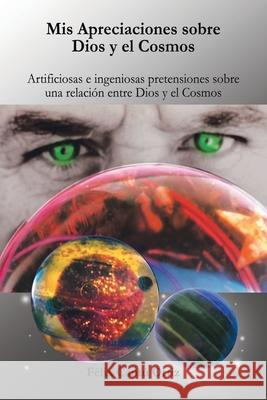 Mis Apreciaciones Sobre Dios Y El Cosmos: Artificiosas E Ingeniosas Pretensiones Sobre Una Relación Entre Dios Y El Cosmos Félix Cantú Ortiz 9781506532028 Palibrio - książka