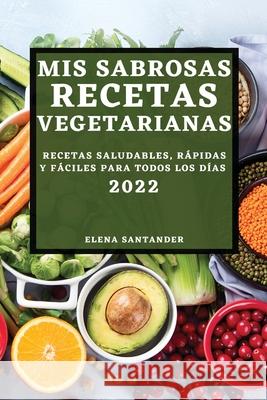 MIS Sabrosas Recetas Vegetarianas 2022: Recetas Saludables, Rápidas Y Fáciles Para Todos Los Días Santander, Elena 9781804503164 Elena Santander - książka