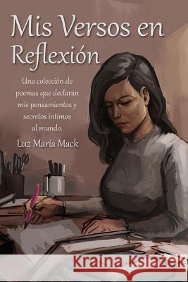 Mis Versos en Reflexion: Una colección de poemas que declaran mis pensamientos y secretos íntimos al mundo. Mack, Luz Maria 9781535148245 Createspace Independent Publishing Platform - książka