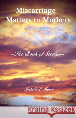 Miscarriage Matters to Mothers: The Book of Stories Michelle L. Myers 9781499232295 Createspace Independent Publishing Platform - książka