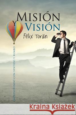 Mision y Vision: Emprendiendo con sentido y rumbo Toran, Felix 9781482725032 Createspace Independent Publishing Platform - książka