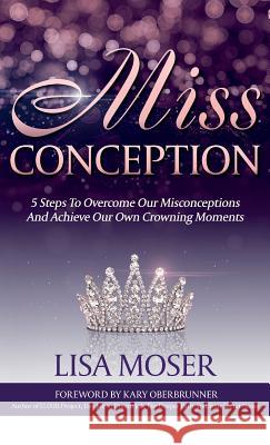 Miss Conception: 5 Steps To Overcome Our Misconceptions And Achieve Our Own Crowning Moments Moser, Lisa 9781946114396 Author Academy Elite - książka