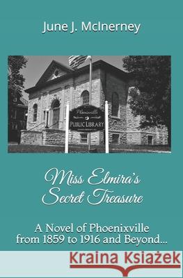 Miss Elmira's Secret Treasure: A Novel of Phoenixville from 1859 to 1916 and Beyond... June J. McInerney 9781700334077 Independently Published - książka