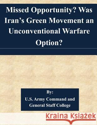 Missed Opportunity? Was Iran's Green Movement an Unconventional Warfare Option? U. S. Army Command and General Staff Col 9781511537155 Createspace - książka