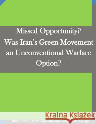 Missed Opportunity? Was Iran's Green Movement an Unconventional Warfare Option? United States Army Command and General S 9781511666985 Createspace - książka