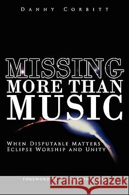 Missing More Than Music: When Disputable Matters Eclipse Worship and Unity Corbitt, Danny 9781434343598 Authorhouse - książka