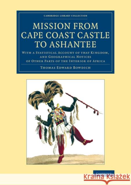 Mission from Cape Coast Castle to Ashantee: With a Statistical Account of That Kingdom, and Geographical Notices of Other Parts of the Interior of Afr Bowdich, Thomas Edward 9781108072250 Cambridge University Press - książka