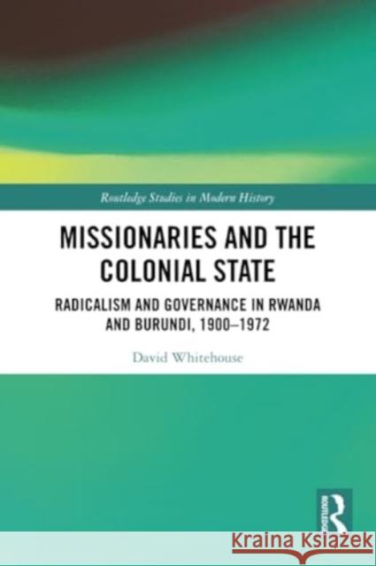 Missionaries and the Colonial State: Radicalism and Governance in Rwanda and Burundi, 1900-1972 David Whitehouse 9780367704025 Routledge - książka